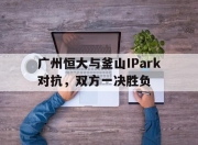 开云体育平台APP-包含广州恒大与釜山IPark对抗，双方一决胜负的词条