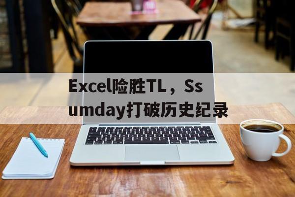 Excel险胜TL，Ssumday打破历史纪录的简单介绍