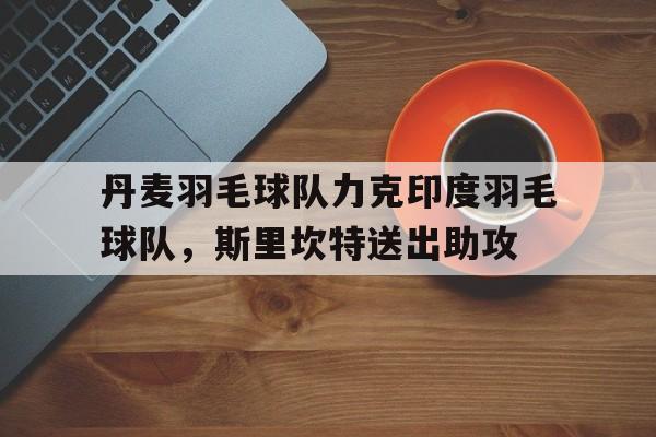关于丹麦羽毛球队力克印度羽毛球队,斯里坎特送出助攻的信息 关于丹麦羽毛球队力克印度羽毛球队,斯里坎特送出助攻的信息